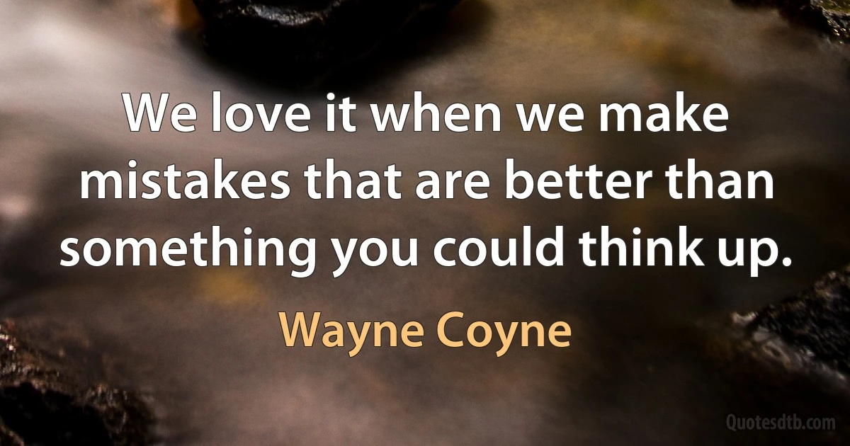 We love it when we make mistakes that are better than something you could think up. (Wayne Coyne)