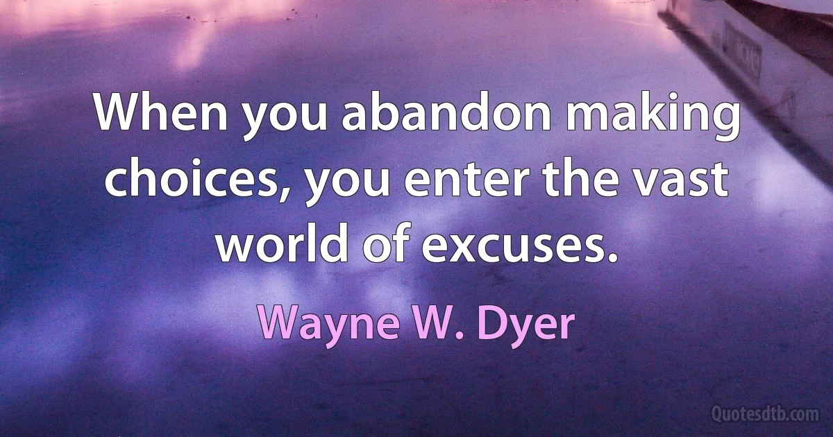 When you abandon making choices, you enter the vast world of excuses. (Wayne W. Dyer)