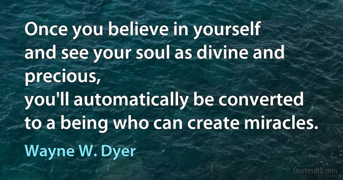 Once you believe in yourself
and see your soul as divine and precious,
you'll automatically be converted
to a being who can create miracles. (Wayne W. Dyer)