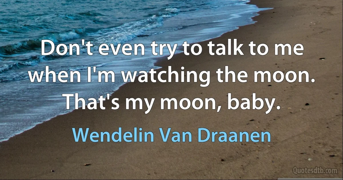 Don't even try to talk to me when I'm watching the moon. That's my moon, baby. (Wendelin Van Draanen)