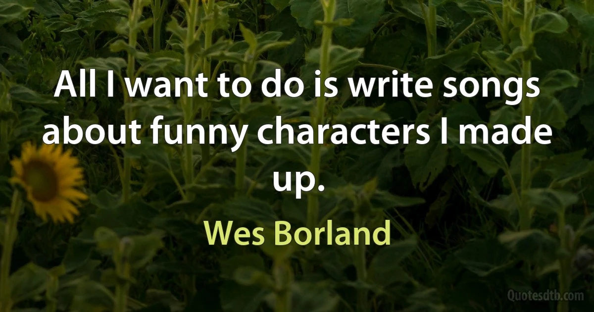 All I want to do is write songs about funny characters I made up. (Wes Borland)