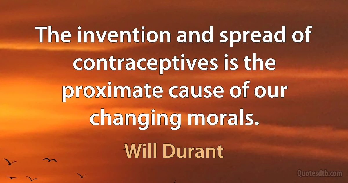 The invention and spread of contraceptives is the proximate cause of our changing morals. (Will Durant)