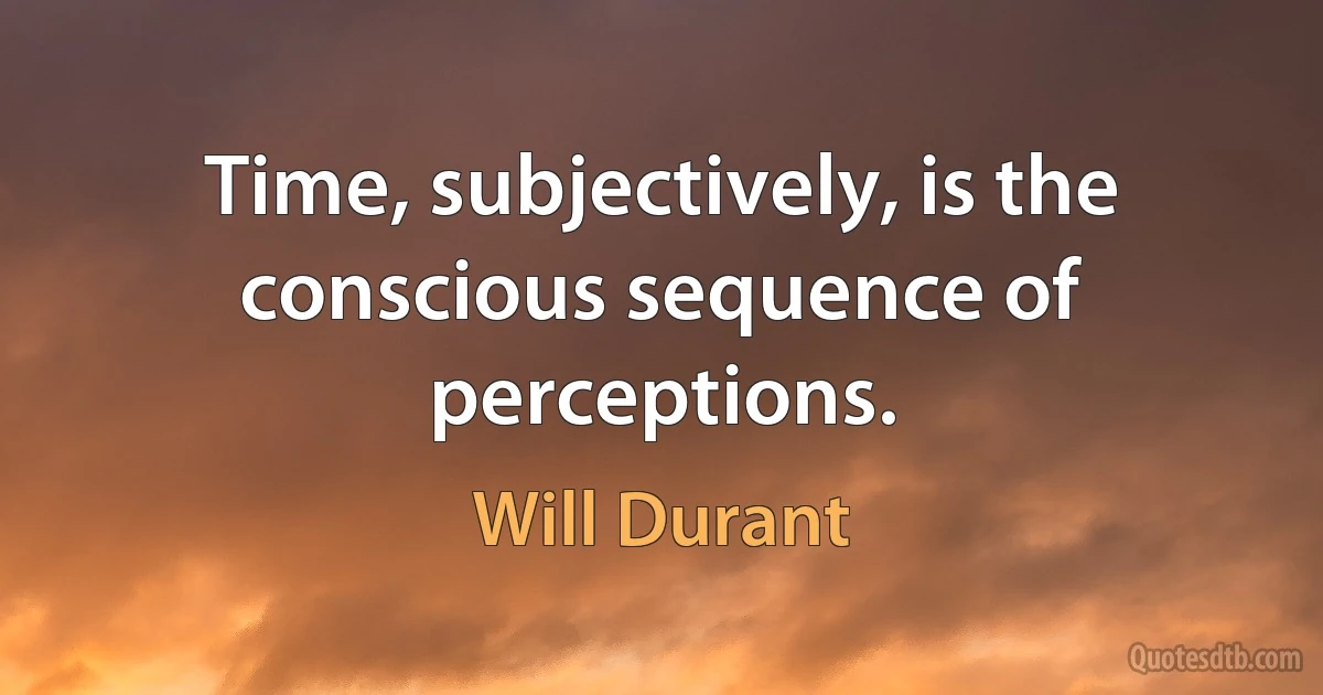 Time, subjectively, is the conscious sequence of perceptions. (Will Durant)