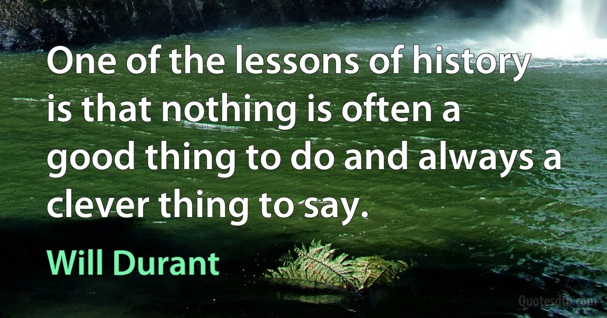 One of the lessons of history is that nothing is often a good thing to do and always a clever thing to say. (Will Durant)