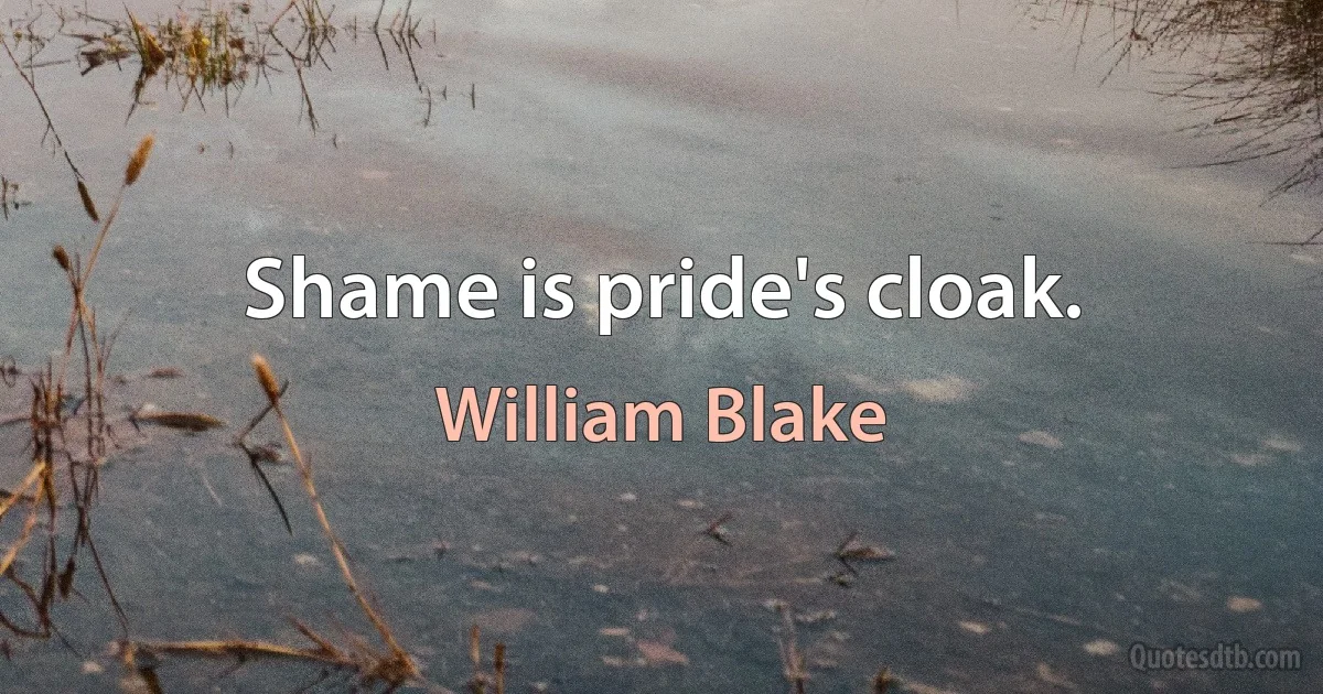 Shame is pride's cloak. (William Blake)