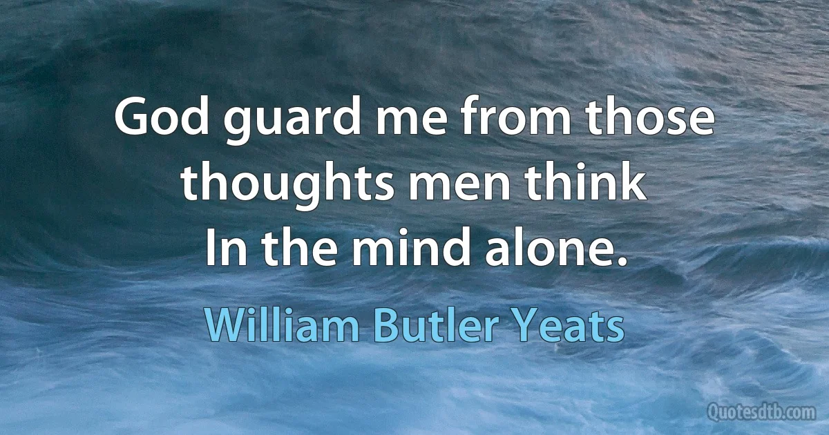 God guard me from those thoughts men think
In the mind alone. (William Butler Yeats)