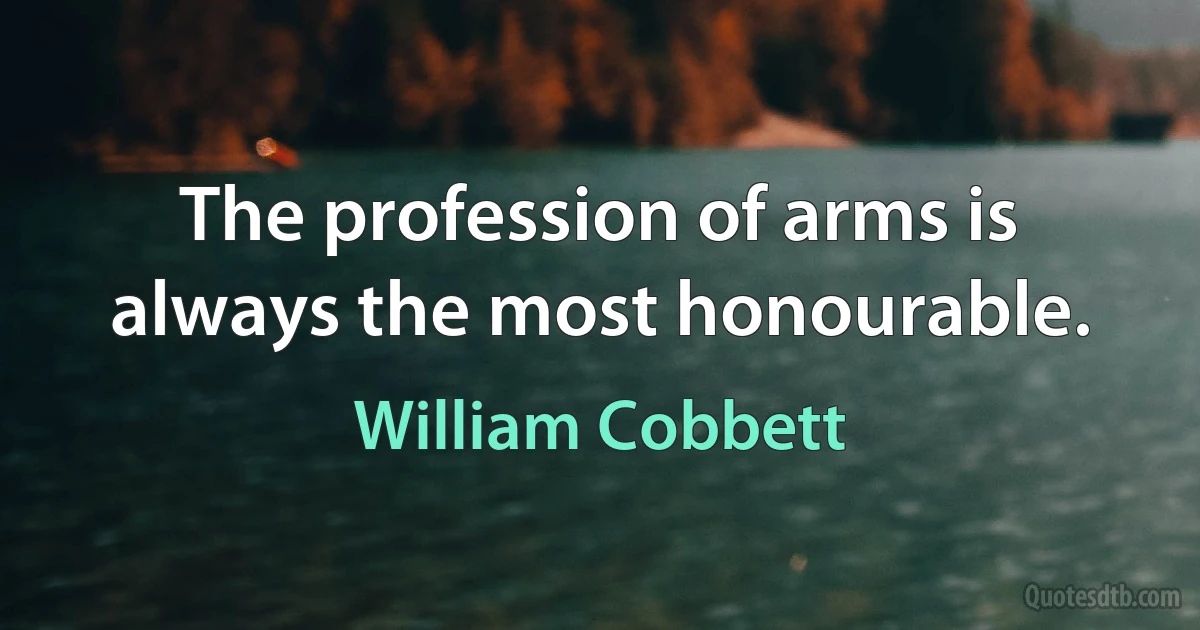 The profession of arms is always the most honourable. (William Cobbett)