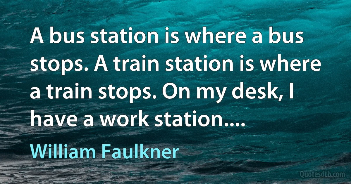 A bus station is where a bus stops. A train station is where a train stops. On my desk, I have a work station.... (William Faulkner)