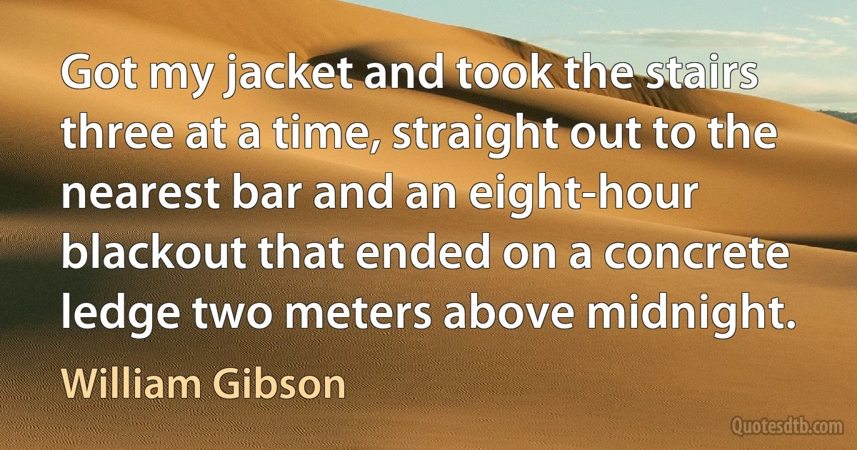 Got my jacket and took the stairs three at a time, straight out to the nearest bar and an eight-hour blackout that ended on a concrete ledge two meters above midnight. (William Gibson)