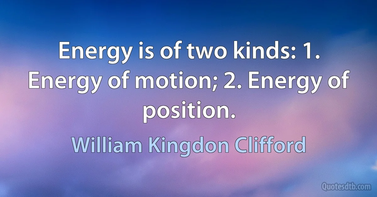 Energy is of two kinds: 1. Energy of motion; 2. Energy of position. (William Kingdon Clifford)