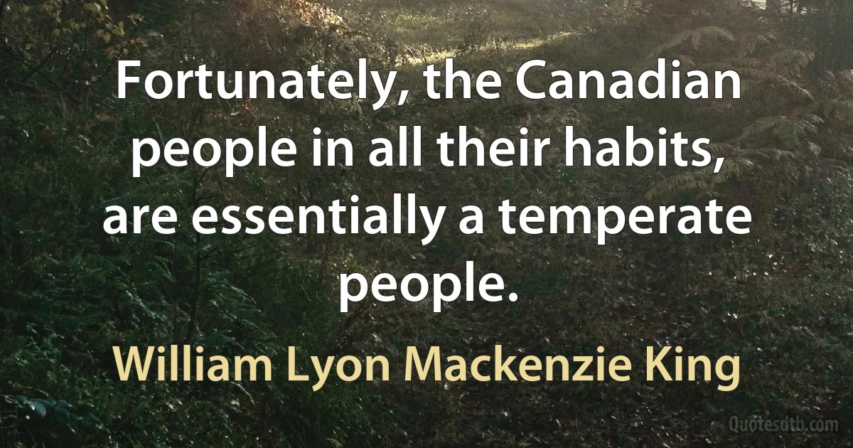 Fortunately, the Canadian people in all their habits, are essentially a temperate people. (William Lyon Mackenzie King)