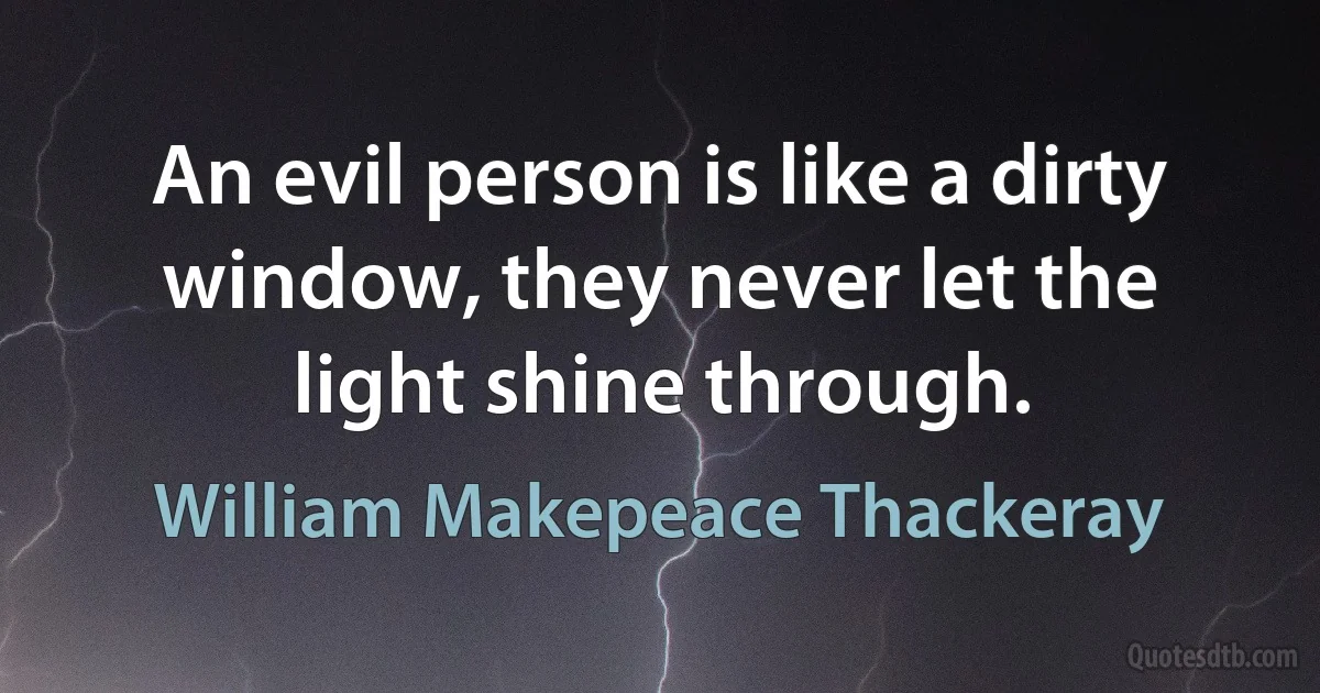 An evil person is like a dirty window, they never let the light shine through. (William Makepeace Thackeray)