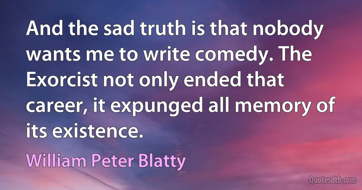 And the sad truth is that nobody wants me to write comedy. The Exorcist not only ended that career, it expunged all memory of its existence. (William Peter Blatty)