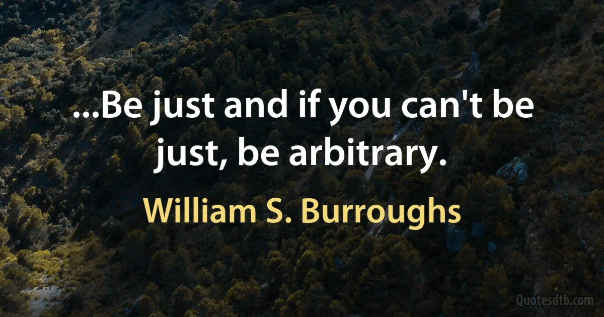 ...Be just and if you can't be just, be arbitrary. (William S. Burroughs)