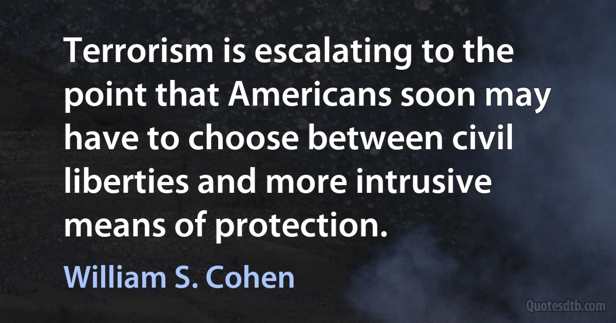 Terrorism is escalating to the point that Americans soon may have to choose between civil liberties and more intrusive means of protection. (William S. Cohen)