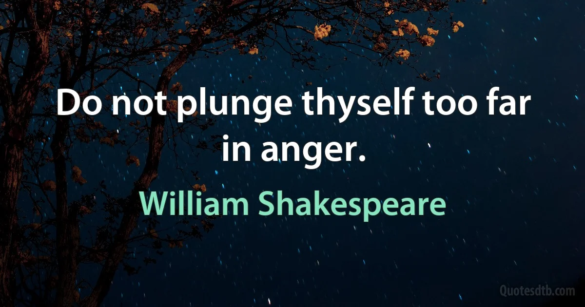 Do not plunge thyself too far in anger. (William Shakespeare)