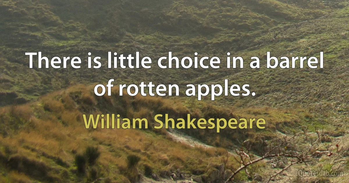 There is little choice in a barrel of rotten apples. (William Shakespeare)