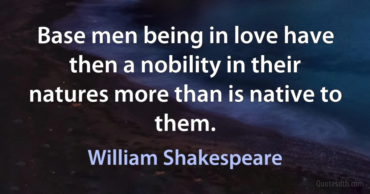 Base men being in love have then a nobility in their natures more than is native to them. (William Shakespeare)