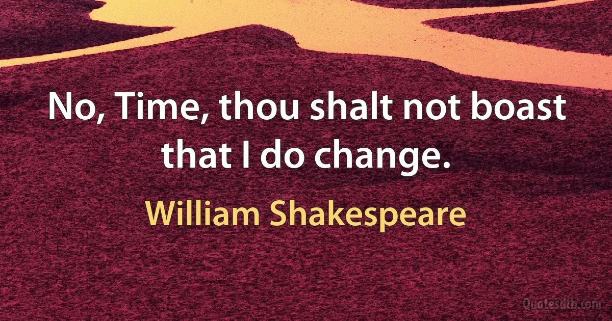 No, Time, thou shalt not boast that I do change. (William Shakespeare)