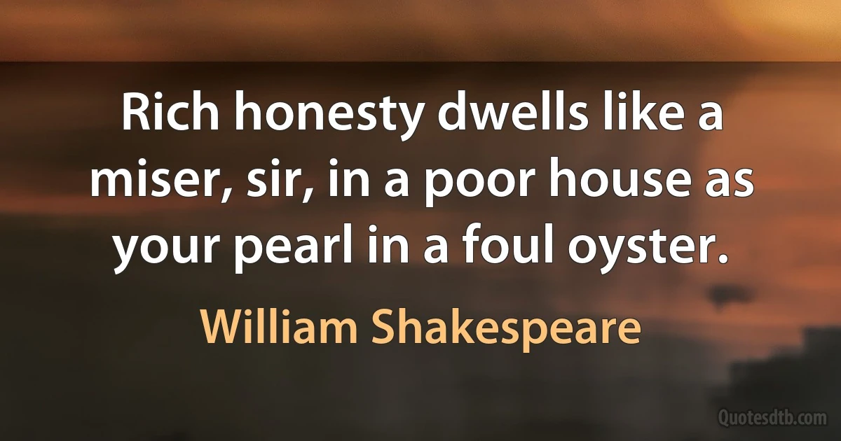 Rich honesty dwells like a miser, sir, in a poor house as your pearl in a foul oyster. (William Shakespeare)