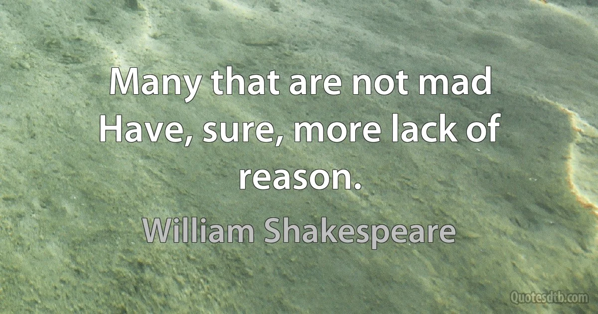 Many that are not mad
Have, sure, more lack of reason. (William Shakespeare)