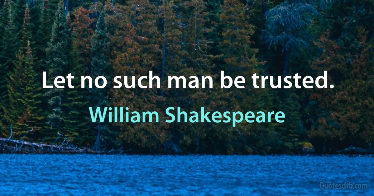 Let no such man be trusted. (William Shakespeare)