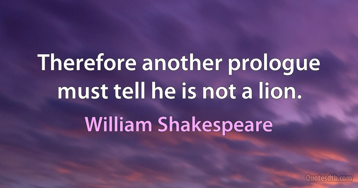 Therefore another prologue must tell he is not a lion. (William Shakespeare)