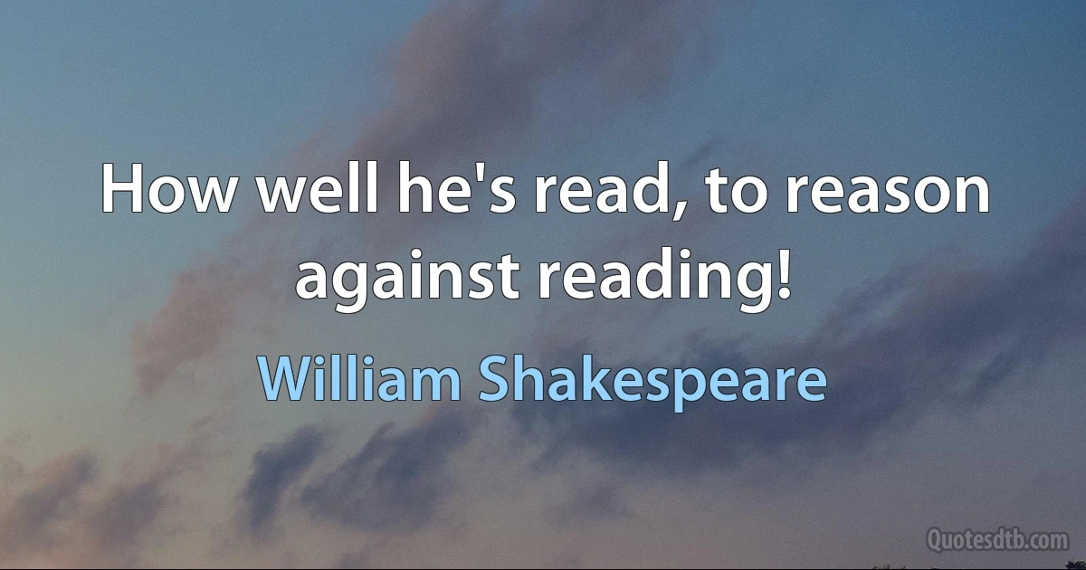 How well he's read, to reason against reading! (William Shakespeare)