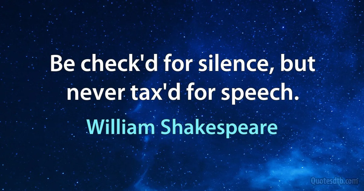 Be check'd for silence, but never tax'd for speech. (William Shakespeare)