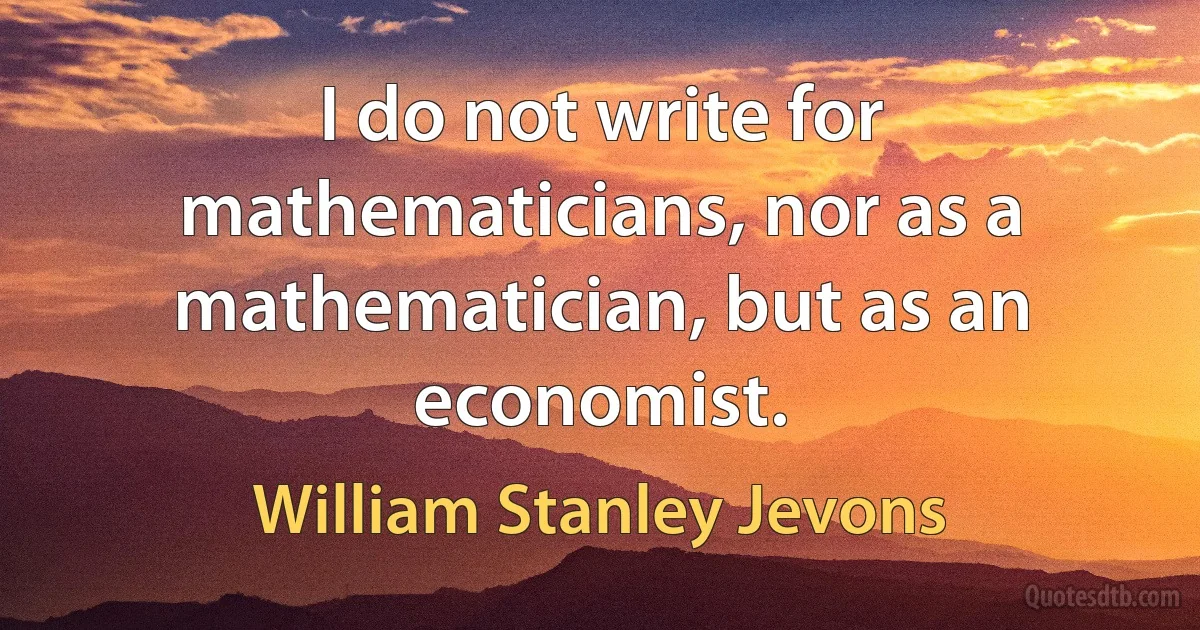 I do not write for mathematicians, nor as a mathematician, but as an economist. (William Stanley Jevons)