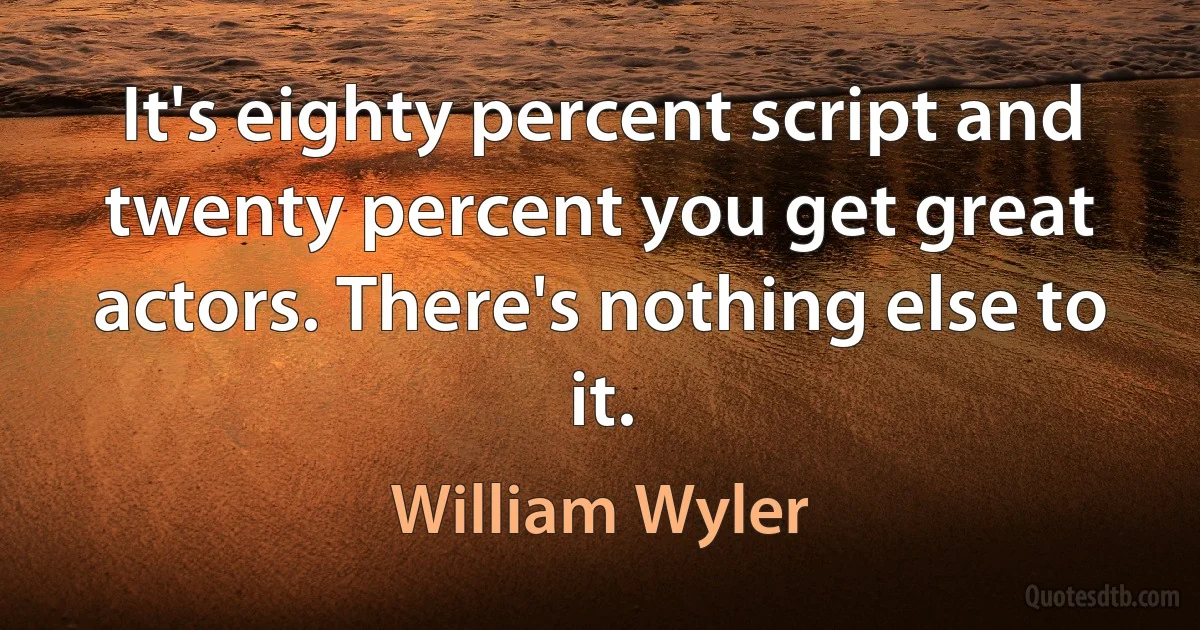 It's eighty percent script and twenty percent you get great actors. There's nothing else to it. (William Wyler)