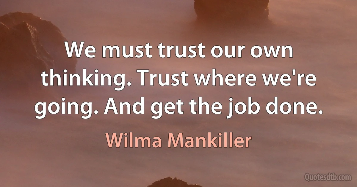 We must trust our own thinking. Trust where we're going. And get the job done. (Wilma Mankiller)