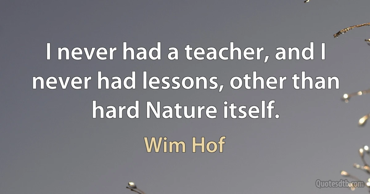 I never had a teacher, and I never had lessons, other than hard Nature itself. (Wim Hof)