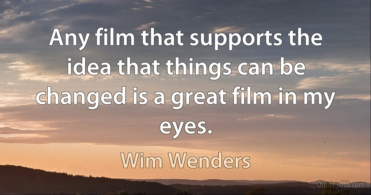 Any film that supports the idea that things can be changed is a great film in my eyes. (Wim Wenders)