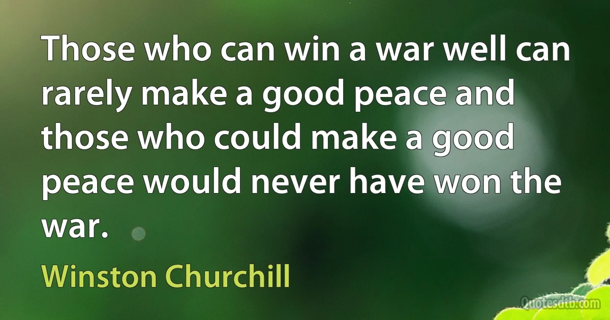 Those who can win a war well can rarely make a good peace and those who could make a good peace would never have won the war. (Winston Churchill)