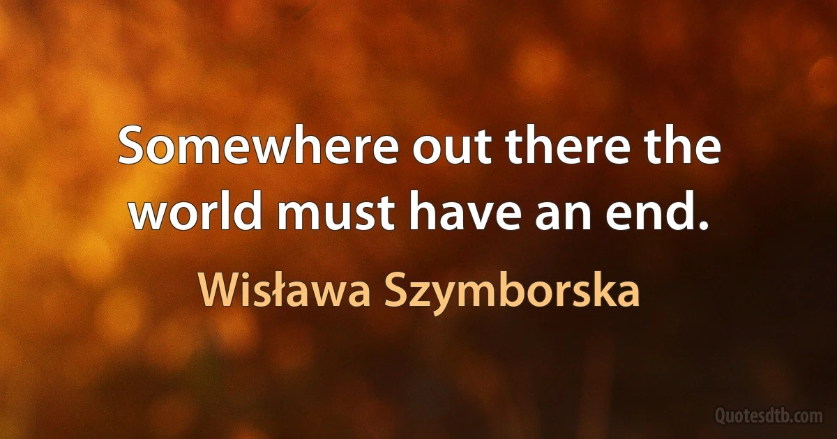 Somewhere out there the world must have an end. (Wisława Szymborska)