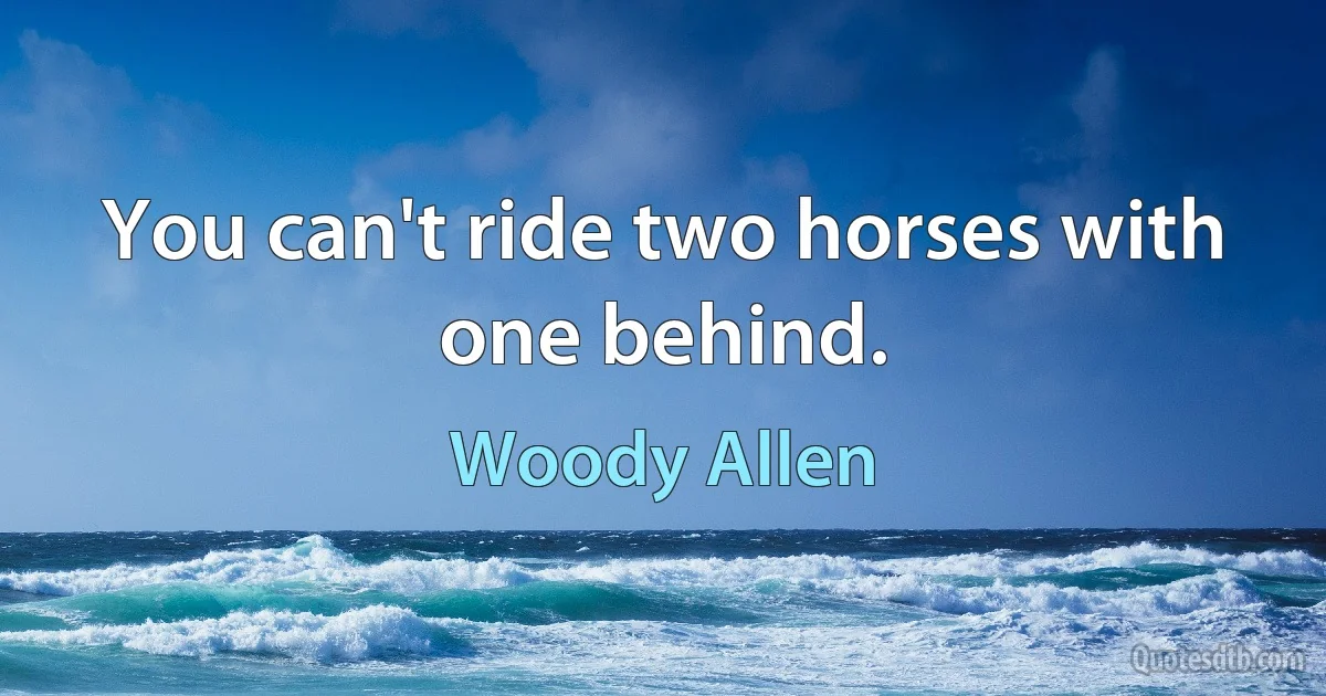 You can't ride two horses with one behind. (Woody Allen)