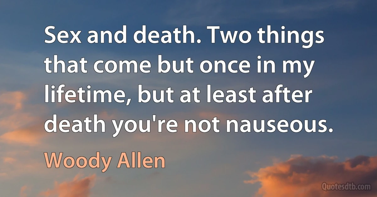 Sex and death. Two things that come but once in my lifetime, but at least after death you're not nauseous. (Woody Allen)