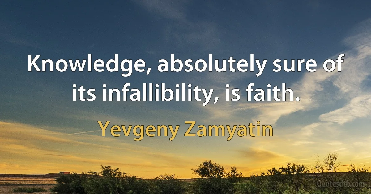 Knowledge, absolutely sure of its infallibility, is faith. (Yevgeny Zamyatin)