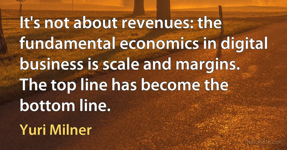 It's not about revenues: the fundamental economics in digital business is scale and margins. The top line has become the bottom line. (Yuri Milner)