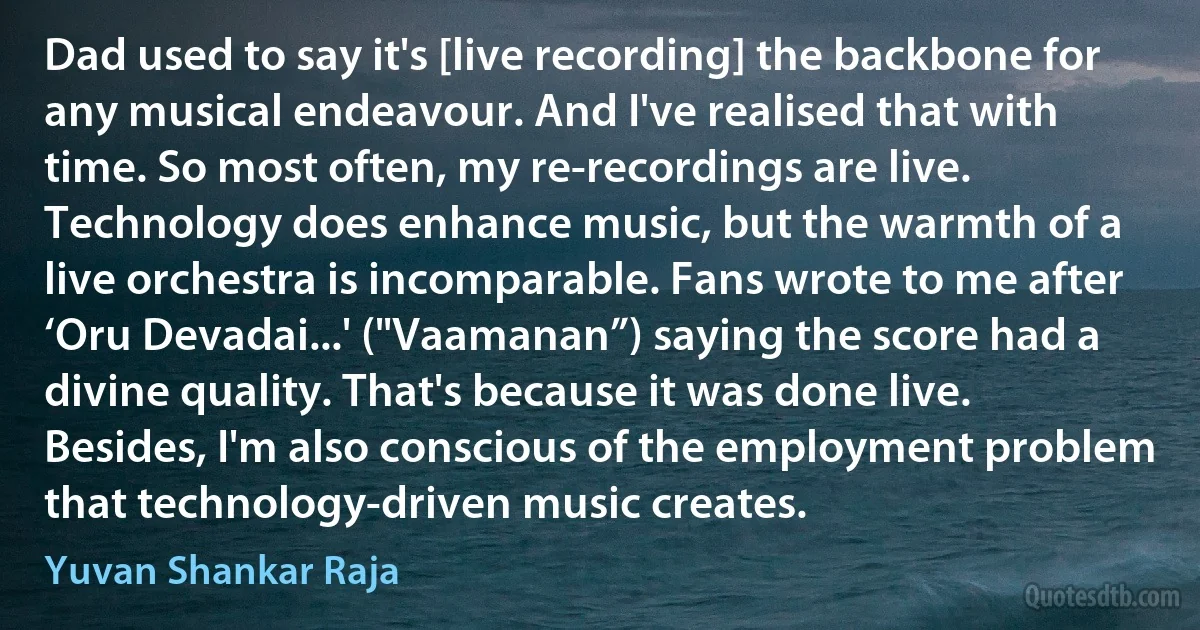 Dad used to say it's [live recording] the backbone for any musical endeavour. And I've realised that with time. So most often, my re-recordings are live. Technology does enhance music, but the warmth of a live orchestra is incomparable. Fans wrote to me after ‘Oru Devadai...' ("Vaamanan”) saying the score had a divine quality. That's because it was done live. Besides, I'm also conscious of the employment problem that technology-driven music creates. (Yuvan Shankar Raja)