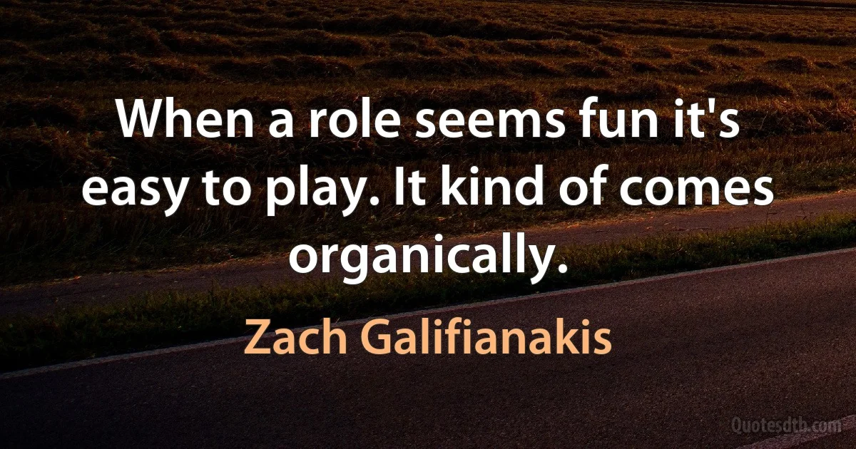 When a role seems fun it's easy to play. It kind of comes organically. (Zach Galifianakis)