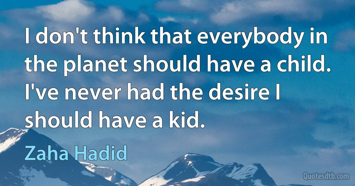 I don't think that everybody in the planet should have a child. I've never had the desire I should have a kid. (Zaha Hadid)