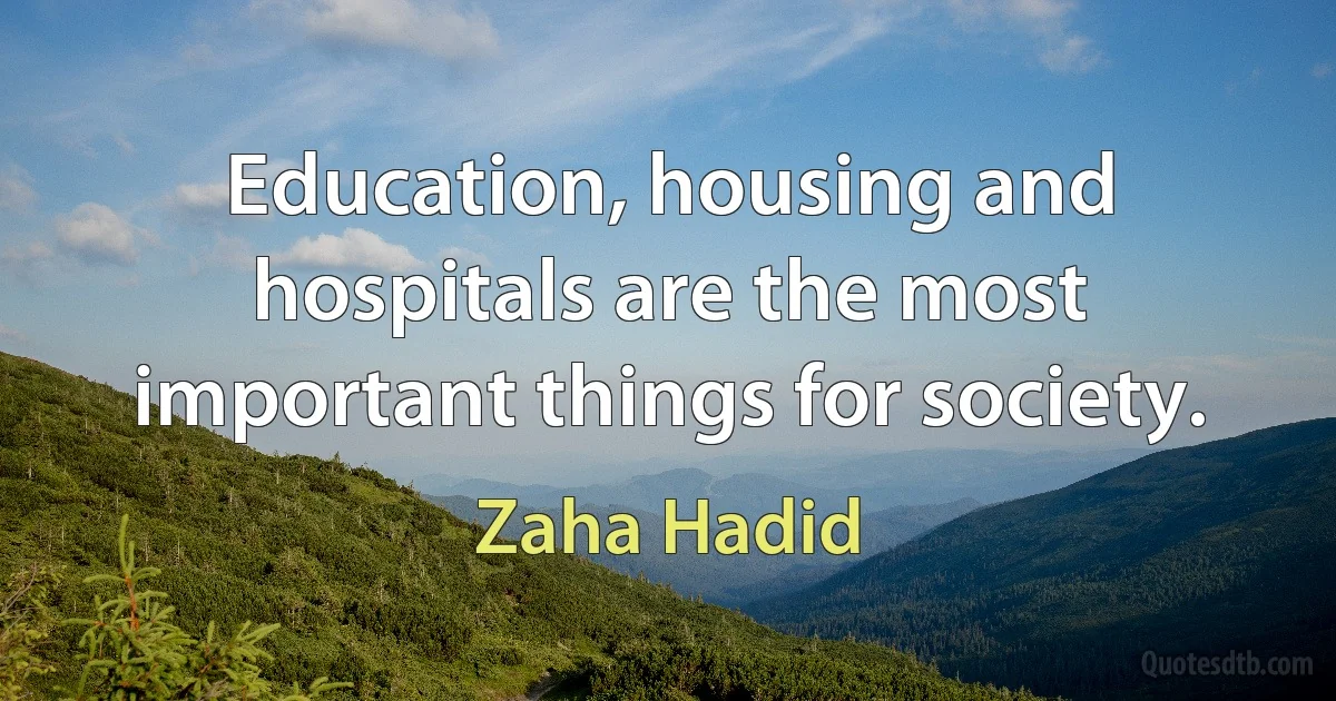 Education, housing and hospitals are the most important things for society. (Zaha Hadid)