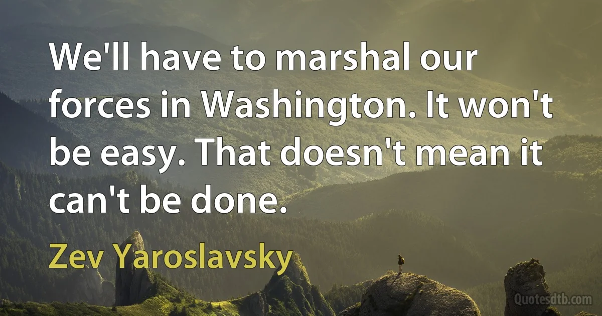 We'll have to marshal our forces in Washington. It won't be easy. That doesn't mean it can't be done. (Zev Yaroslavsky)