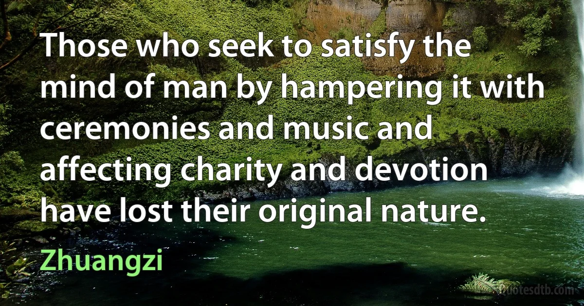 Those who seek to satisfy the mind of man by hampering it with ceremonies and music and affecting charity and devotion have lost their original nature. (Zhuangzi)