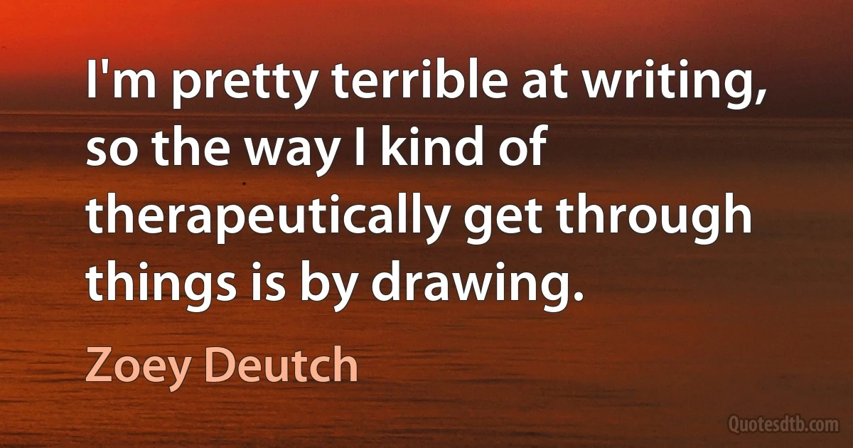 I'm pretty terrible at writing, so the way I kind of therapeutically get through things is by drawing. (Zoey Deutch)