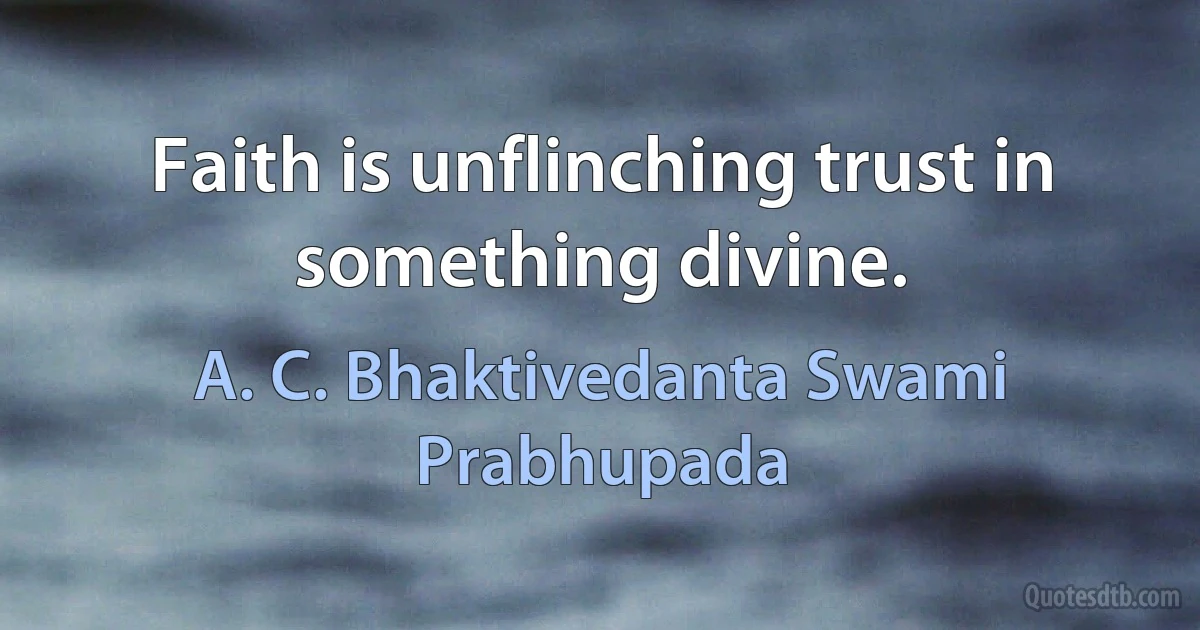 Faith is unflinching trust in something divine. (A. C. Bhaktivedanta Swami Prabhupada)