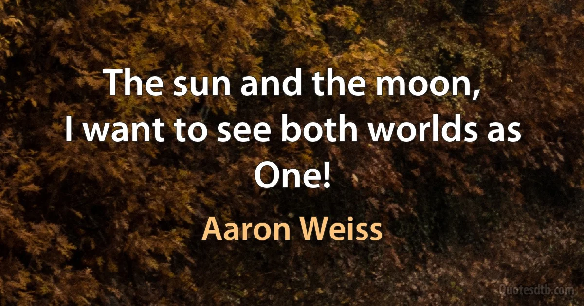 The sun and the moon,
I want to see both worlds as One! (Aaron Weiss)