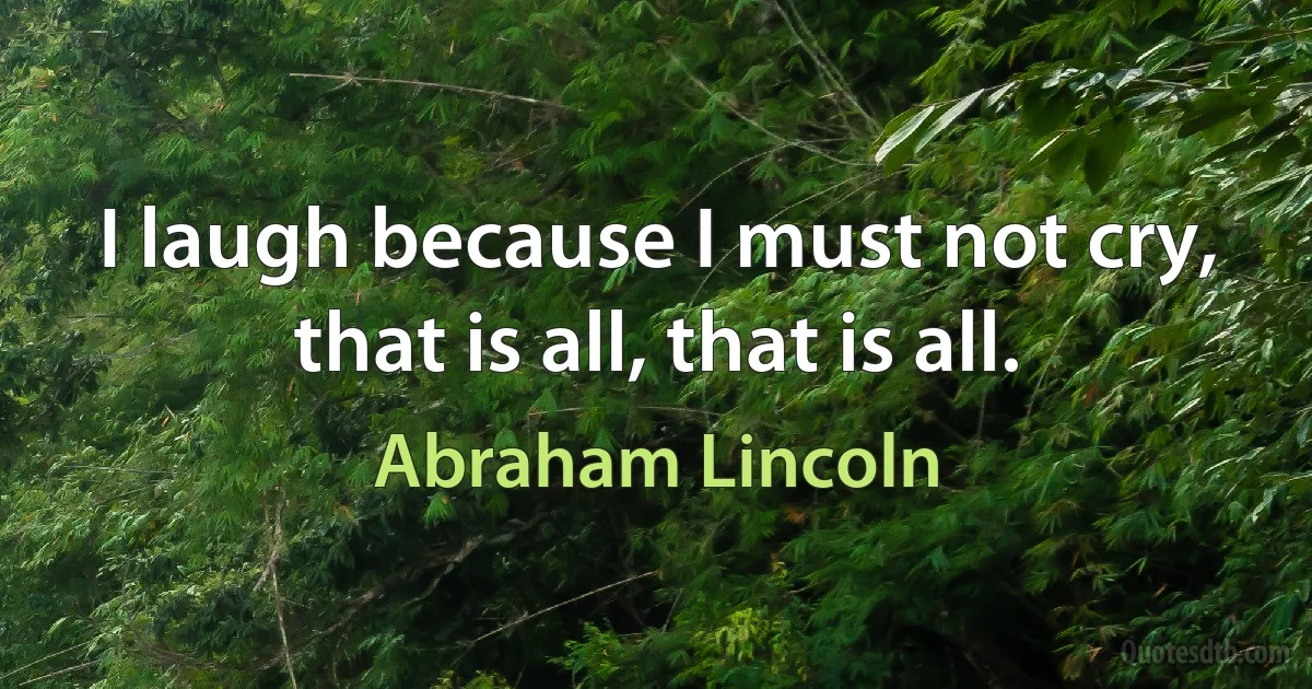 I laugh because I must not cry, that is all, that is all. (Abraham Lincoln)